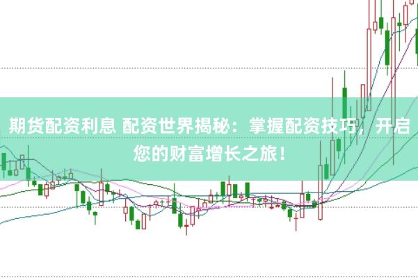 期货配资利息 配资世界揭秘：掌握配资技巧，开启您的财富增长之旅！