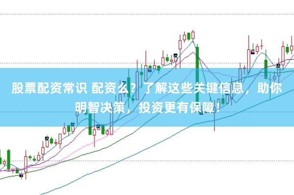 股票配资常识 配资么？了解这些关键信息，助你明智决策，投资更有保障！