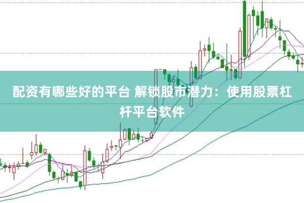 配资有哪些好的平台 解锁股市潜力：使用股票杠杆平台软件
