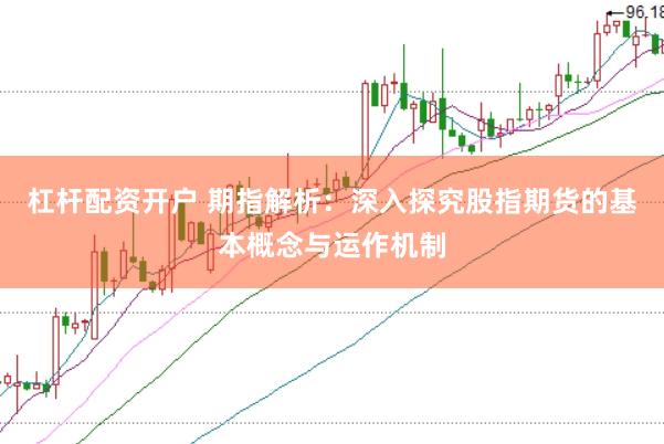 杠杆配资开户 期指解析：深入探究股指期货的基本概念与运作机制