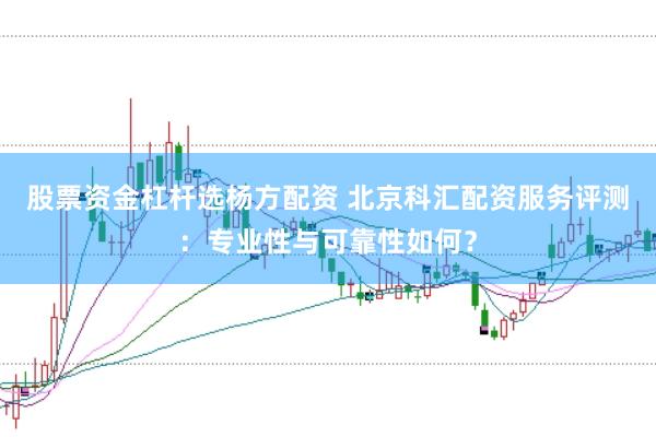 股票资金杠杆选杨方配资 北京科汇配资服务评测：专业性与可靠性如何？