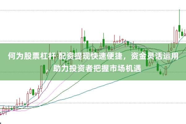 何为股票杠杆 配资提现快速便捷，资金灵活运用，助力投资者把握市场机遇