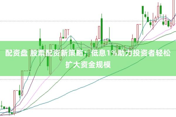 配资盘 股票配资新策略：低息1%助力投资者轻松扩大资金规模