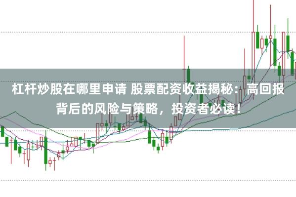 杠杆炒股在哪里申请 股票配资收益揭秘：高回报背后的风险与策略，投资者必读！