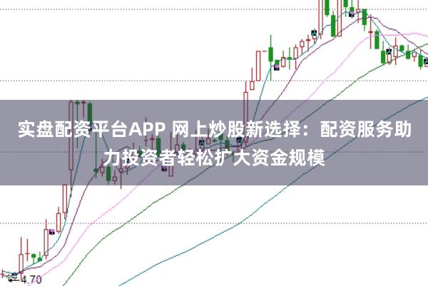 实盘配资平台APP 网上炒股新选择：配资服务助力投资者轻松扩大资金规模