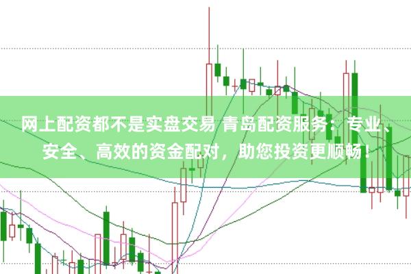 网上配资都不是实盘交易 青岛配资服务：专业、安全、高效的资金配对，助您投资更顺畅！