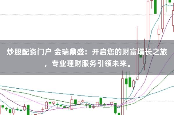 炒股配资门户 金瑞鼎盛：开启您的财富增长之旅，专业理财服务引领未来。