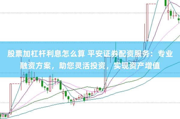 股票加杠杆利息怎么算 平安证券配资服务:专业融资方案,助您灵活投资,实现资产增值