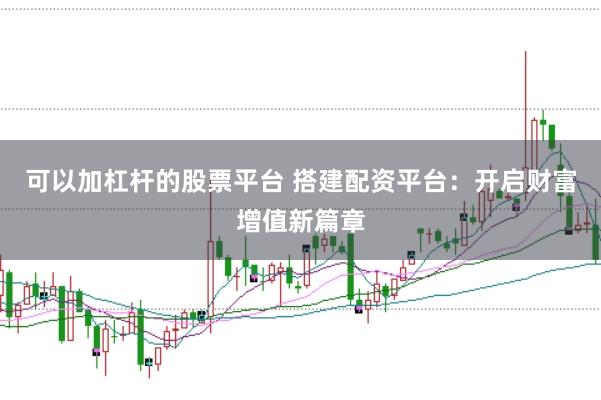可以加杠杆的股票平台 搭建配资平台：开启财富增值新篇章