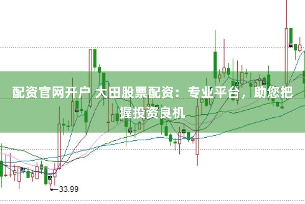 配资官网开户 大田股票配资：专业平台，助您把握投资良机