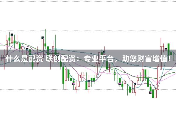什么是配资 联创配资：专业平台，助您财富增值！