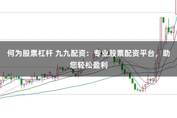 何为股票杠杆 九九配资：专业股票配资平台，助您轻松盈利