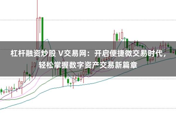 杠杆融资炒股 V交易网:开启便捷微交易时代,轻松掌握数字资产交易新篇章