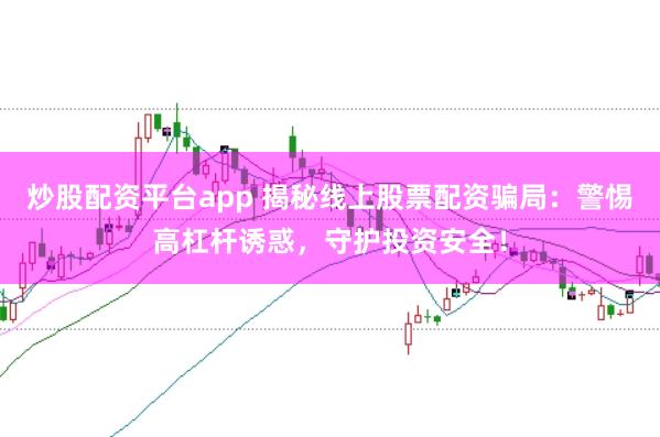 炒股配资平台app 揭秘线上股票配资骗局：警惕高杠杆诱惑，守护投资安全！