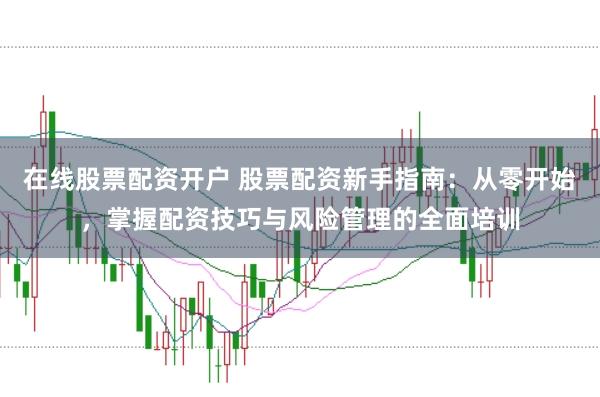 在线股票配资开户 股票配资新手指南：从零开始，掌握配资技巧与风险管理的全面培训