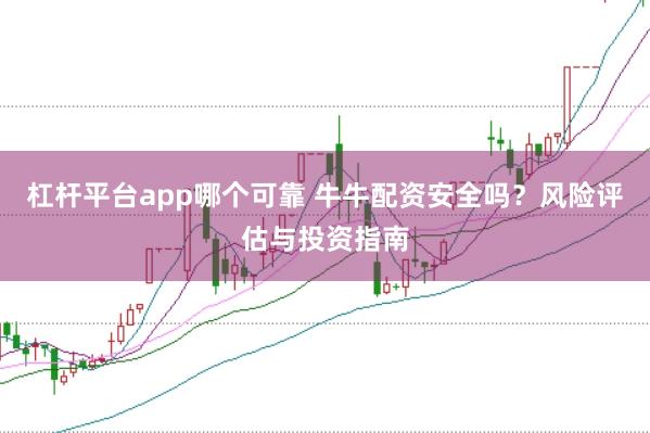 杠杆平台app哪个可靠 牛牛配资安全吗？风险评估与投资指南