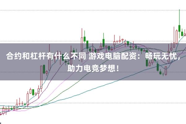 合约和杠杆有什么不同 游戏电脑配资：畅玩无忧，助力电竞梦想！