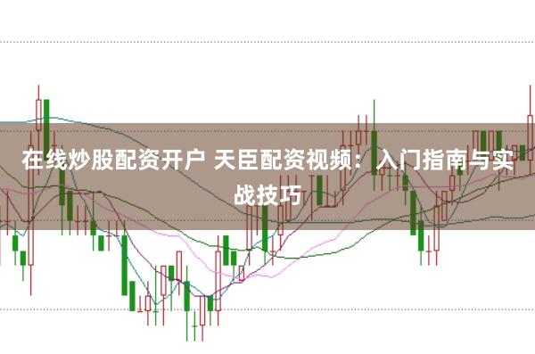在线炒股配资开户 天臣配资视频：入门指南与实战技巧