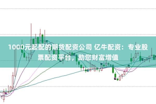 1000元起配的期货配资公司 亿牛配资：专业股票配资平台，助您财富增值