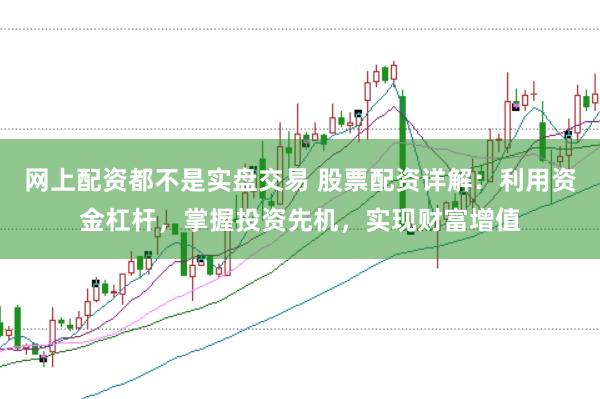 网上配资都不是实盘交易 股票配资详解：利用资金杠杆，掌握投资先机，实现财富增值
