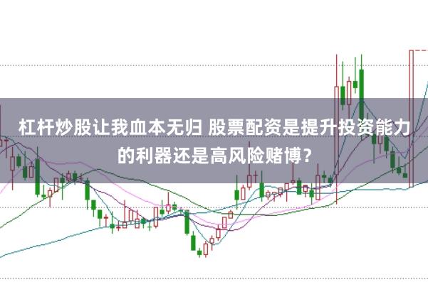 杠杆炒股让我血本无归 股票配资是提升投资能力的利器还是高风险赌博？