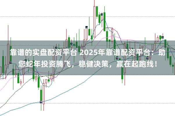 靠谱的实盘配资平台 2025年靠谱配资平台：助您蛇年投资腾飞，稳健决策，赢在起跑线！