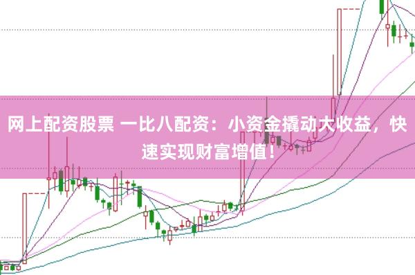 网上配资股票 一比八配资：小资金撬动大收益，快速实现财富增值！