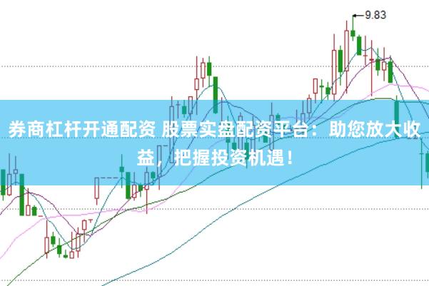 券商杠杆开通配资 股票实盘配资平台：助您放大收益，把握投资机遇！