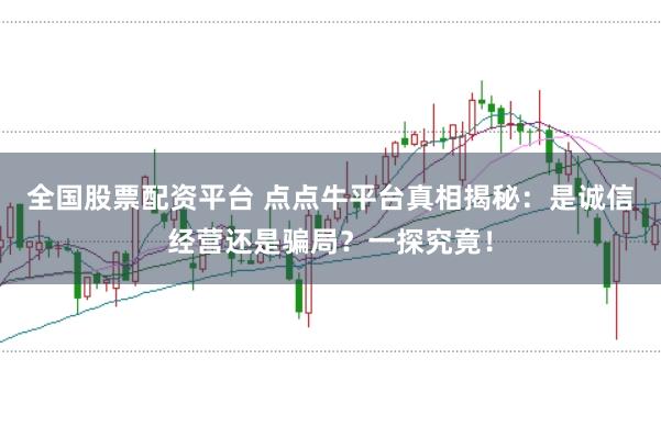 全国股票配资平台 点点牛平台真相揭秘：是诚信经营还是骗局？一探究竟！