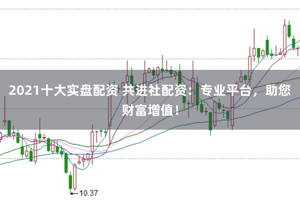 2021十大实盘配资 共进社配资：专业平台，助您财富增值！