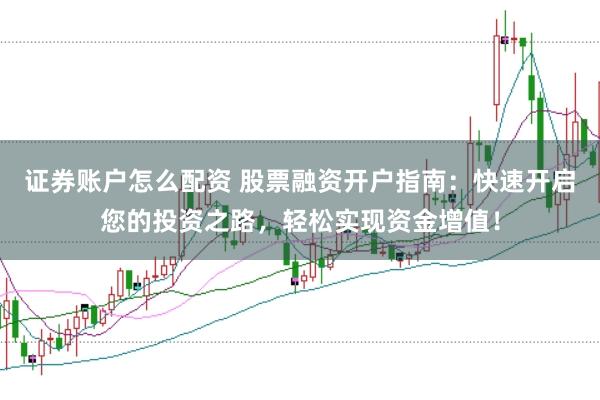 证券账户怎么配资 股票融资开户指南：快速开启您的投资之路，轻松实现资金增值！