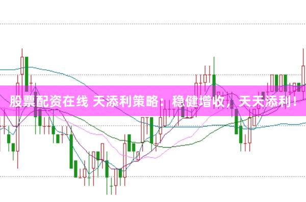 股票配资在线 天添利策略：稳健增收，天天添利！