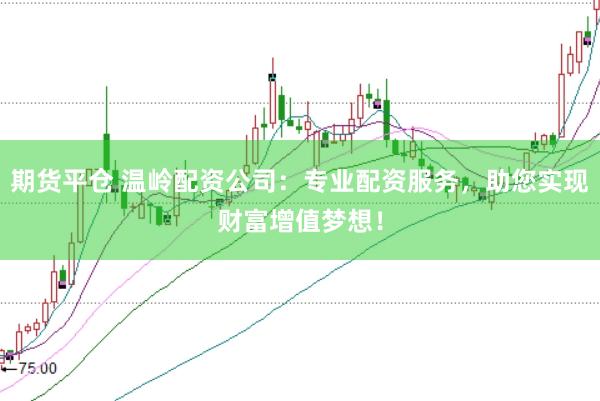 期货平仓 温岭配资公司：专业配资服务，助您实现财富增值梦想！