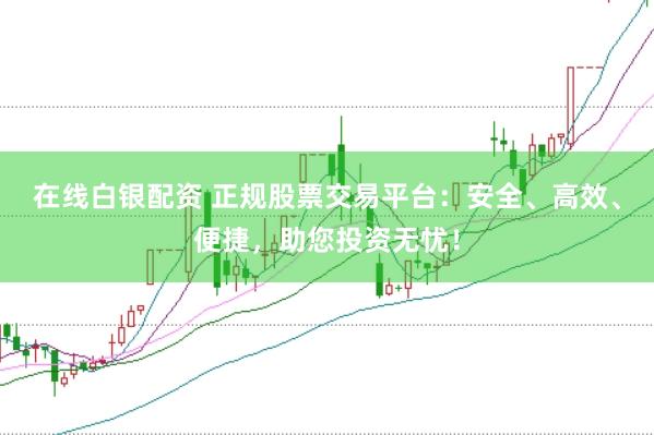 在线白银配资 正规股票交易平台:安全、高效、便捷,助您投资无忧!