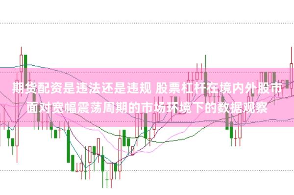 期货配资是违法还是违规 股票杠杆在境内外股市面对宽幅震荡周期的市场环境下的数据观察