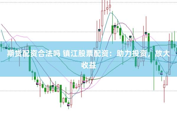 期货配资合法吗 镇江股票配资：助力投资，放大收益