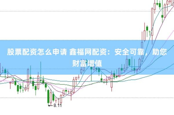 股票配资怎么申请 鑫福网配资：安全可靠，助您财富增值