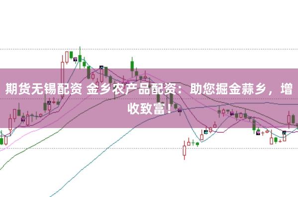 期货无锡配资 金乡农产品配资：助您掘金蒜乡，增收致富！