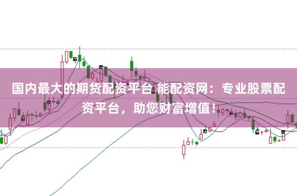 国内最大的期货配资平台 能配资网：专业股票配资平台，助您财富增值！