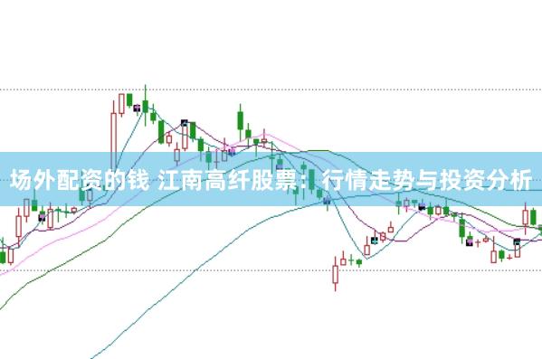 场外配资的钱 江南高纤股票：行情走势与投资分析