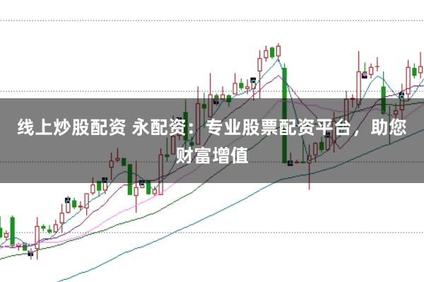 线上炒股配资 永配资：专业股票配资平台，助您财富增值