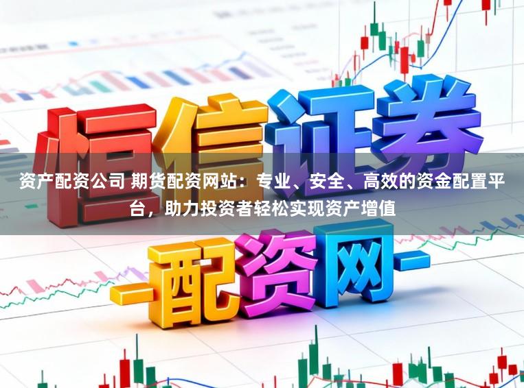 资产配资公司 期货配资网站：专业、安全、高效的资金配置平台，助力投资者轻松实现资产增值