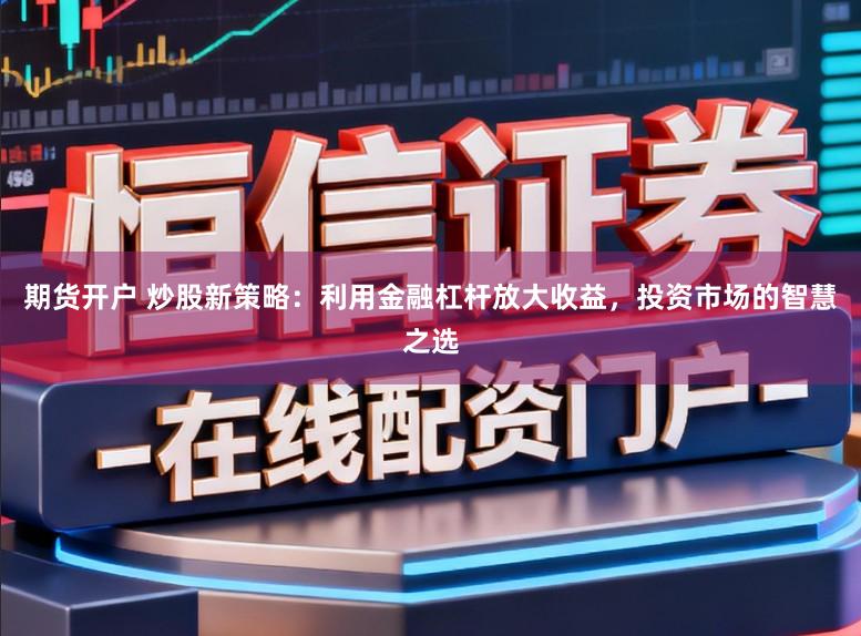 期货开户 炒股新策略：利用金融杠杆放大收益，投资市场的智慧之选
