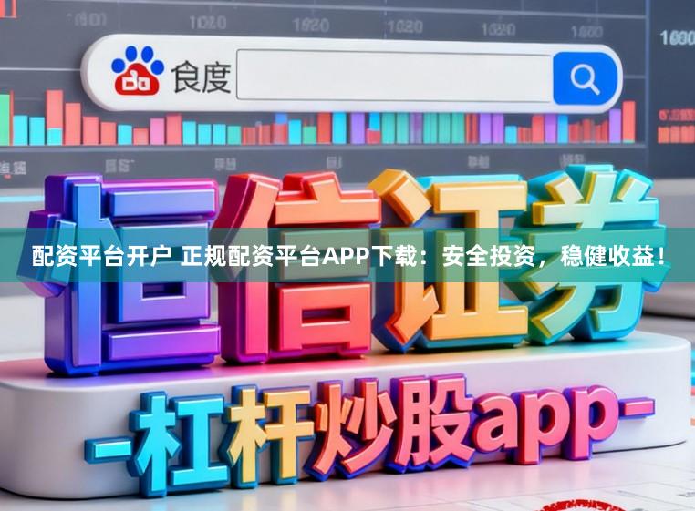 配资平台开户 正规配资平台APP下载：安全投资，稳健收益！