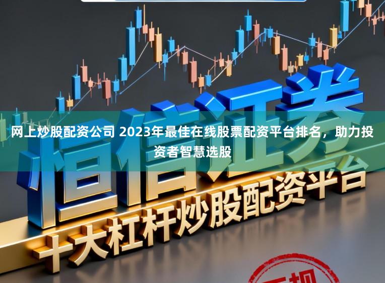 网上炒股配资公司 2023年最佳在线股票配资平台排名，助力投资者智慧选股