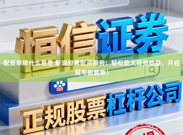 配资举牌什么意思 新浪股票配资服务：轻松放大投资收益，开启股市新篇章！