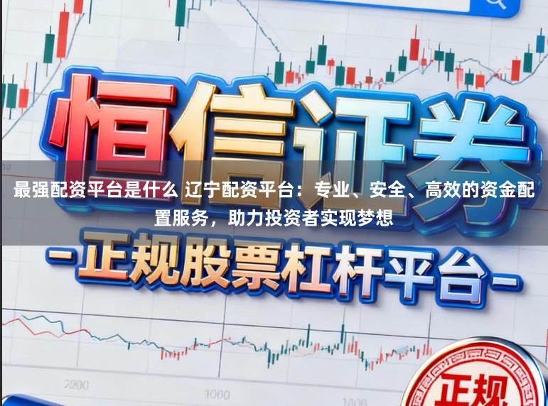 最强配资平台是什么 辽宁配资平台:专业、安全、高效的资金配置服务,助力投资者实现梦想