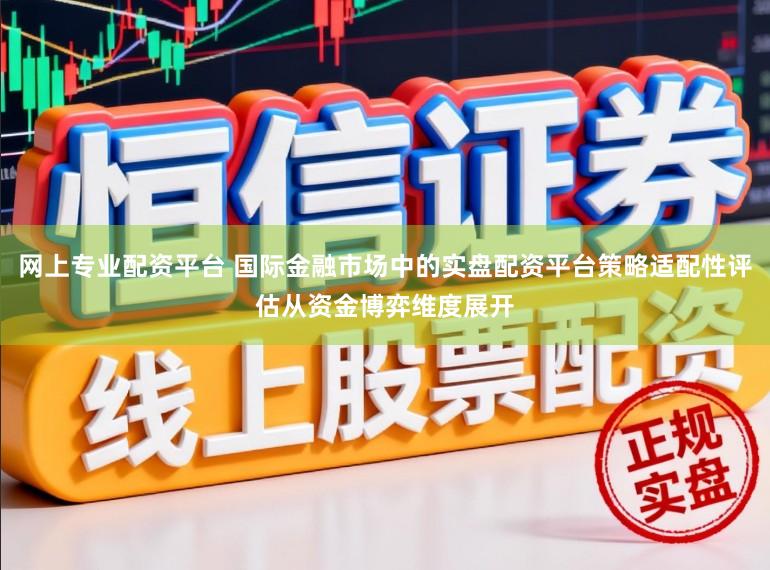 网上专业配资平台 国际金融市场中的实盘配资平台策略适配性评估从资金博弈维度展开