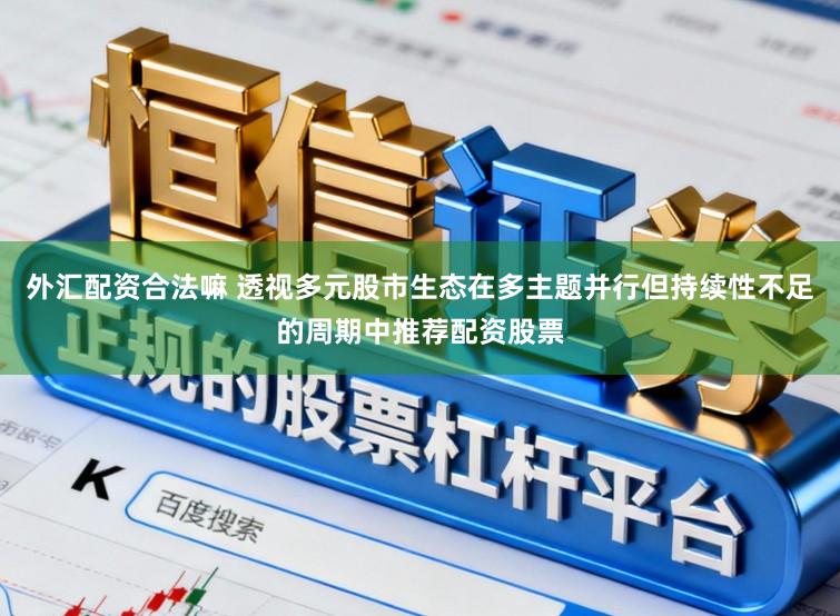 外汇配资合法嘛 透视多元股市生态在多主题并行但持续性不足的周期中推荐配资股票