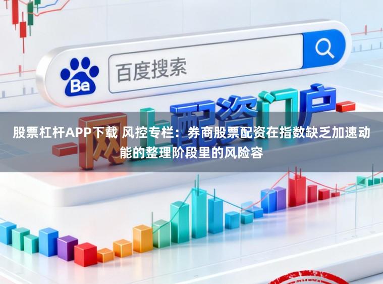 股票杠杆APP下载 风控专栏：券商股票配资在指数缺乏加速动能的整理阶段里的风险容